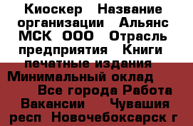 Киоскер › Название организации ­ Альянс-МСК, ООО › Отрасль предприятия ­ Книги, печатные издания › Минимальный оклад ­ 27 000 - Все города Работа » Вакансии   . Чувашия респ.,Новочебоксарск г.